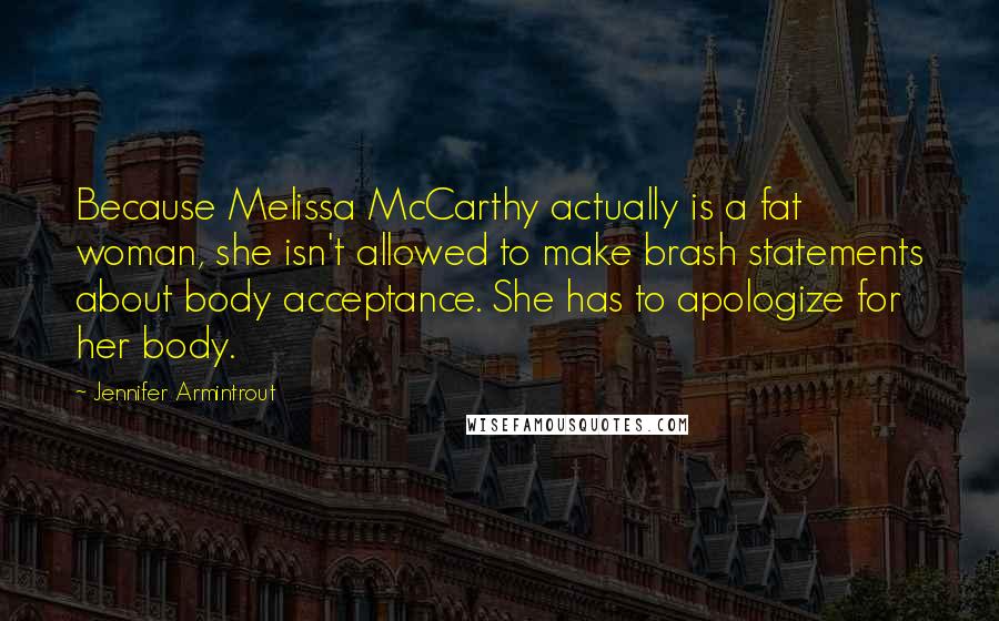 Jennifer Armintrout Quotes: Because Melissa McCarthy actually is a fat woman, she isn't allowed to make brash statements about body acceptance. She has to apologize for her body.