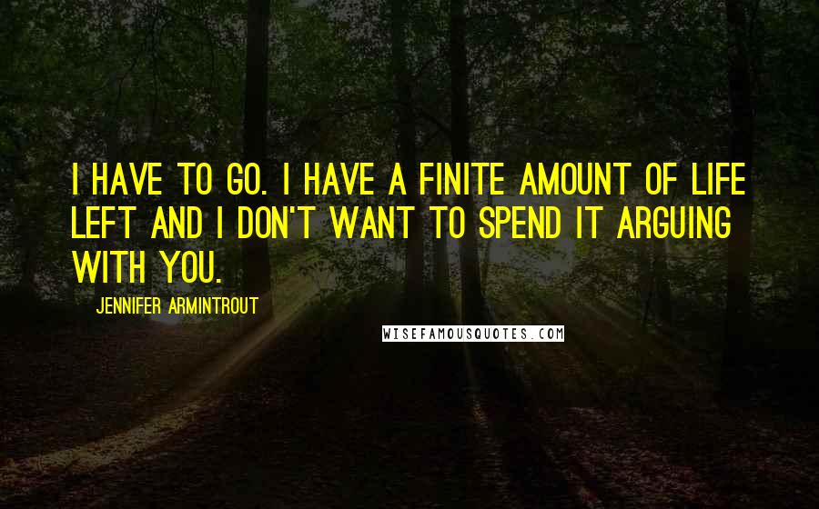 Jennifer Armintrout Quotes: I have to go. I have a finite amount of life left and I don't want to spend it arguing with you.