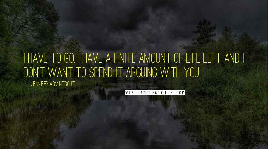 Jennifer Armintrout Quotes: I have to go. I have a finite amount of life left and I don't want to spend it arguing with you.