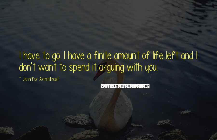 Jennifer Armintrout Quotes: I have to go. I have a finite amount of life left and I don't want to spend it arguing with you.