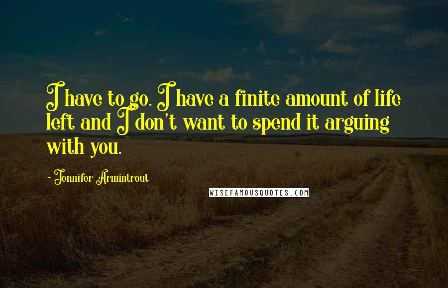 Jennifer Armintrout Quotes: I have to go. I have a finite amount of life left and I don't want to spend it arguing with you.