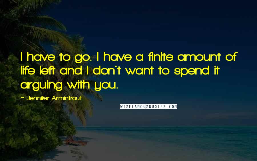 Jennifer Armintrout Quotes: I have to go. I have a finite amount of life left and I don't want to spend it arguing with you.