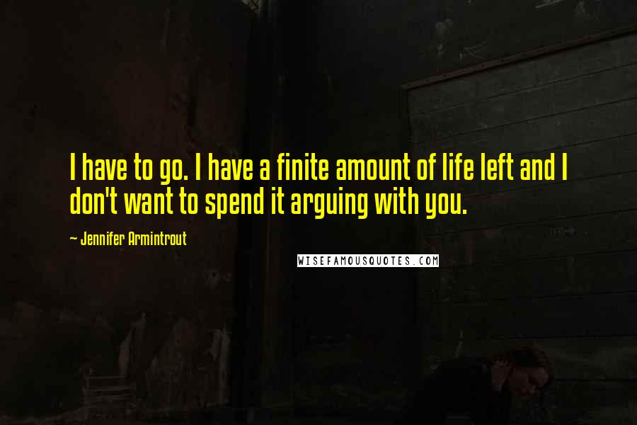 Jennifer Armintrout Quotes: I have to go. I have a finite amount of life left and I don't want to spend it arguing with you.