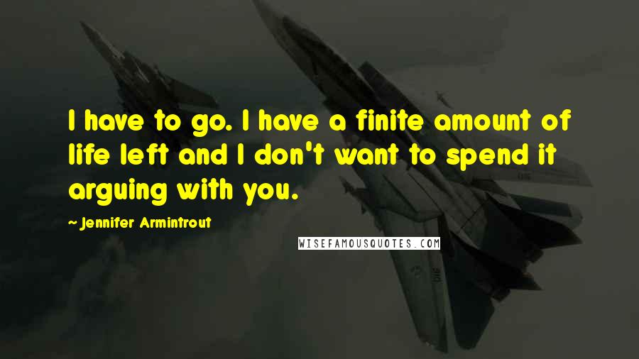 Jennifer Armintrout Quotes: I have to go. I have a finite amount of life left and I don't want to spend it arguing with you.