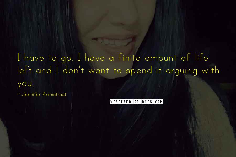 Jennifer Armintrout Quotes: I have to go. I have a finite amount of life left and I don't want to spend it arguing with you.