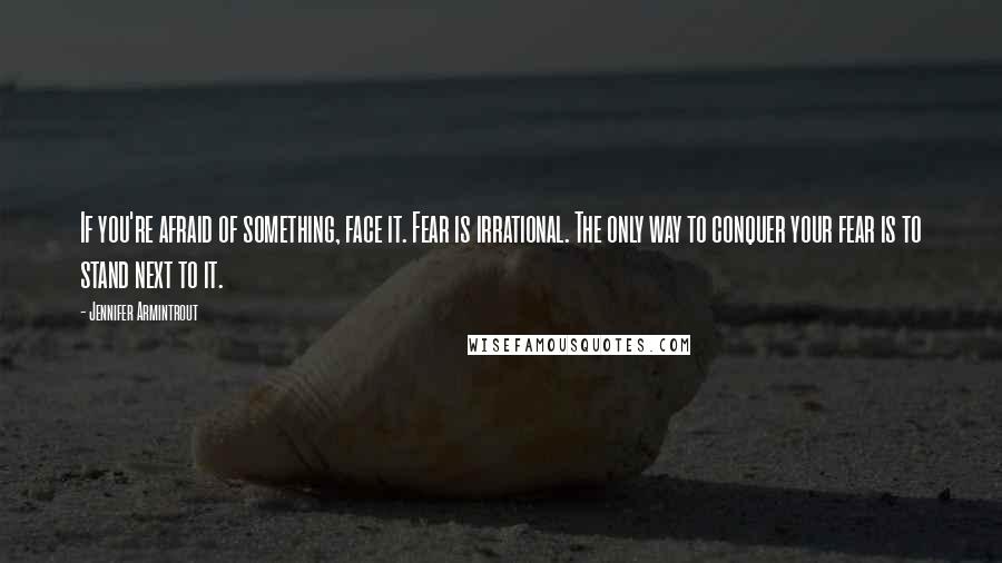 Jennifer Armintrout Quotes: If you're afraid of something, face it. Fear is irrational. The only way to conquer your fear is to stand next to it.