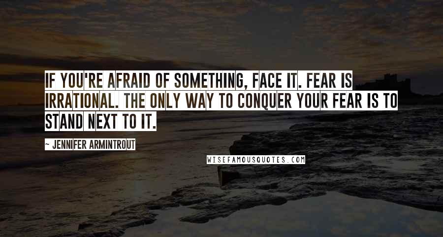 Jennifer Armintrout Quotes: If you're afraid of something, face it. Fear is irrational. The only way to conquer your fear is to stand next to it.