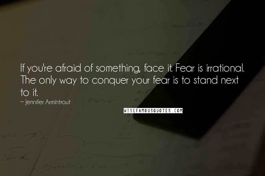 Jennifer Armintrout Quotes: If you're afraid of something, face it. Fear is irrational. The only way to conquer your fear is to stand next to it.