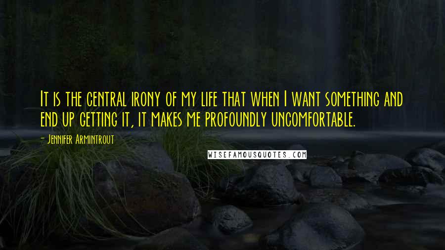 Jennifer Armintrout Quotes: It is the central irony of my life that when I want something and end up getting it, it makes me profoundly uncomfortable.