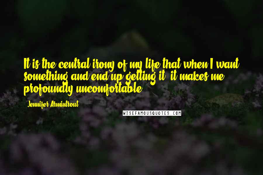 Jennifer Armintrout Quotes: It is the central irony of my life that when I want something and end up getting it, it makes me profoundly uncomfortable.