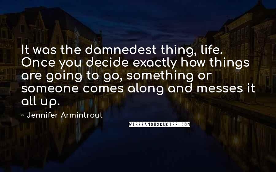 Jennifer Armintrout Quotes: It was the damnedest thing, life. Once you decide exactly how things are going to go, something or someone comes along and messes it all up.