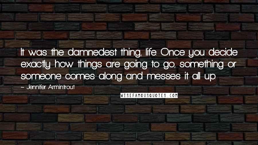 Jennifer Armintrout Quotes: It was the damnedest thing, life. Once you decide exactly how things are going to go, something or someone comes along and messes it all up.