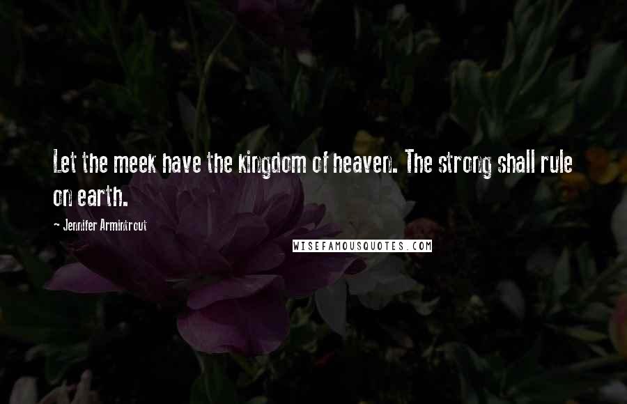 Jennifer Armintrout Quotes: Let the meek have the kingdom of heaven. The strong shall rule on earth.