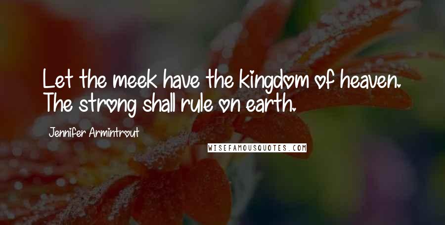 Jennifer Armintrout Quotes: Let the meek have the kingdom of heaven. The strong shall rule on earth.