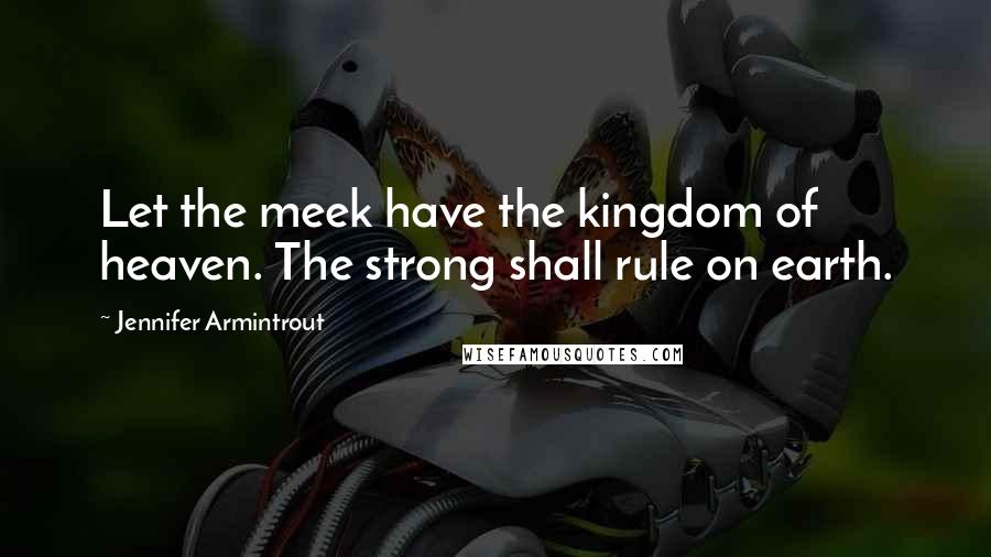 Jennifer Armintrout Quotes: Let the meek have the kingdom of heaven. The strong shall rule on earth.