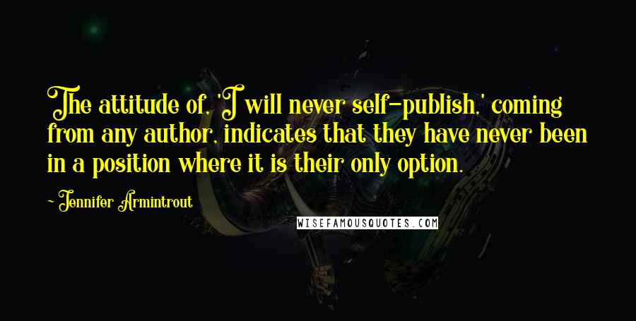 Jennifer Armintrout Quotes: The attitude of, 'I will never self-publish,' coming from any author, indicates that they have never been in a position where it is their only option.