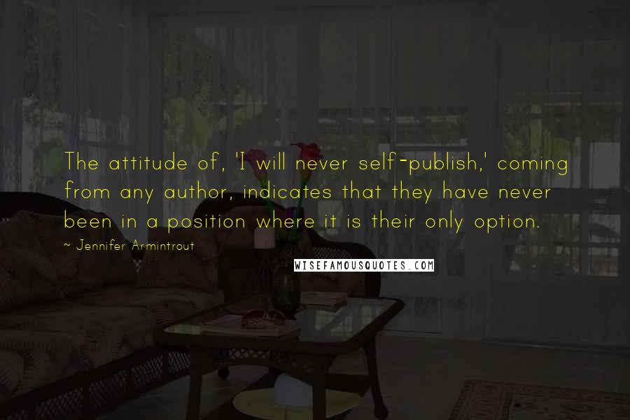 Jennifer Armintrout Quotes: The attitude of, 'I will never self-publish,' coming from any author, indicates that they have never been in a position where it is their only option.