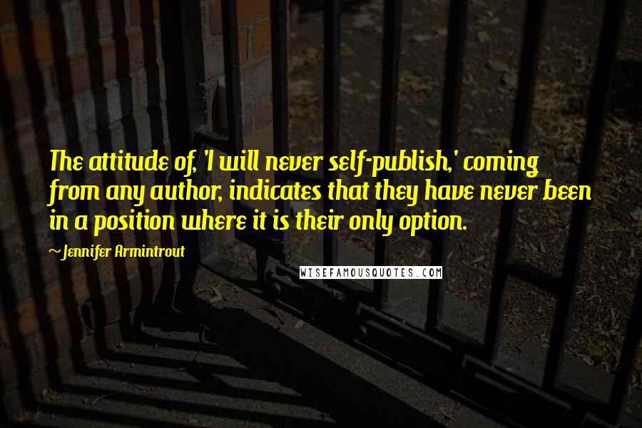 Jennifer Armintrout Quotes: The attitude of, 'I will never self-publish,' coming from any author, indicates that they have never been in a position where it is their only option.