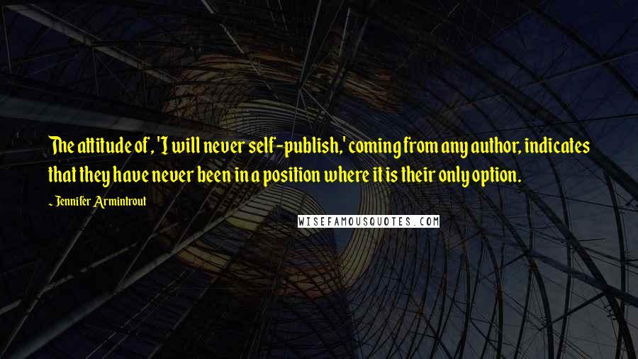 Jennifer Armintrout Quotes: The attitude of, 'I will never self-publish,' coming from any author, indicates that they have never been in a position where it is their only option.