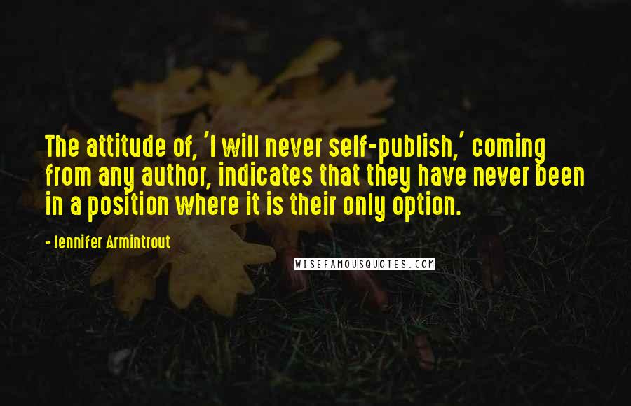 Jennifer Armintrout Quotes: The attitude of, 'I will never self-publish,' coming from any author, indicates that they have never been in a position where it is their only option.