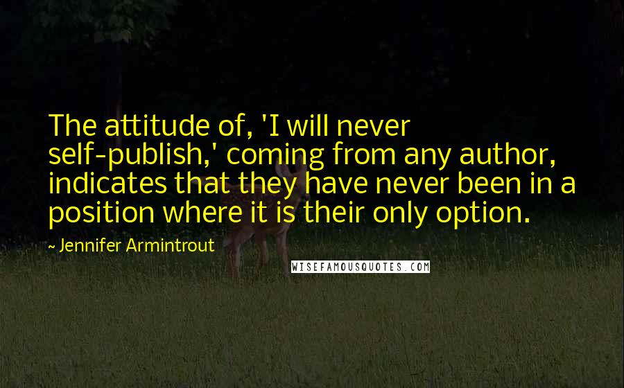 Jennifer Armintrout Quotes: The attitude of, 'I will never self-publish,' coming from any author, indicates that they have never been in a position where it is their only option.