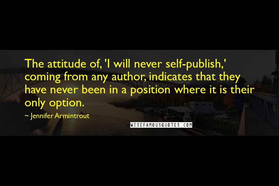 Jennifer Armintrout Quotes: The attitude of, 'I will never self-publish,' coming from any author, indicates that they have never been in a position where it is their only option.