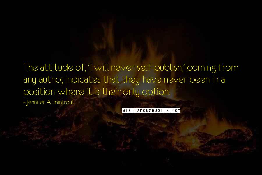 Jennifer Armintrout Quotes: The attitude of, 'I will never self-publish,' coming from any author, indicates that they have never been in a position where it is their only option.