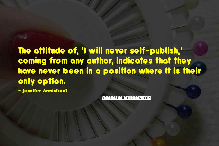 Jennifer Armintrout Quotes: The attitude of, 'I will never self-publish,' coming from any author, indicates that they have never been in a position where it is their only option.