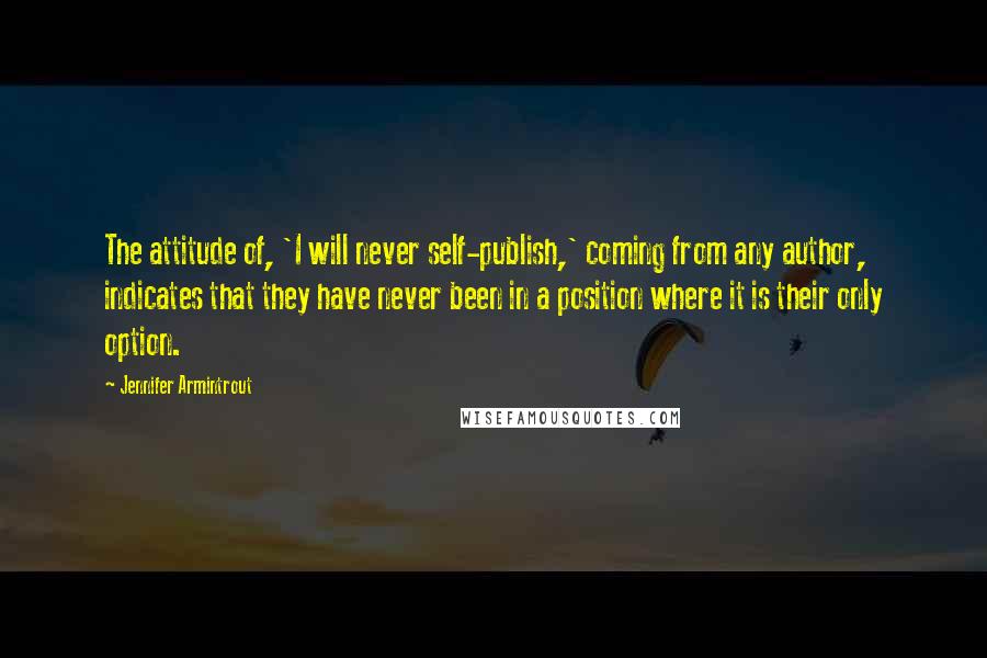 Jennifer Armintrout Quotes: The attitude of, 'I will never self-publish,' coming from any author, indicates that they have never been in a position where it is their only option.