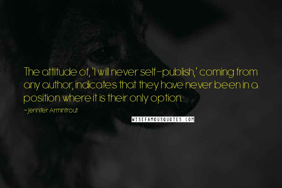 Jennifer Armintrout Quotes: The attitude of, 'I will never self-publish,' coming from any author, indicates that they have never been in a position where it is their only option.