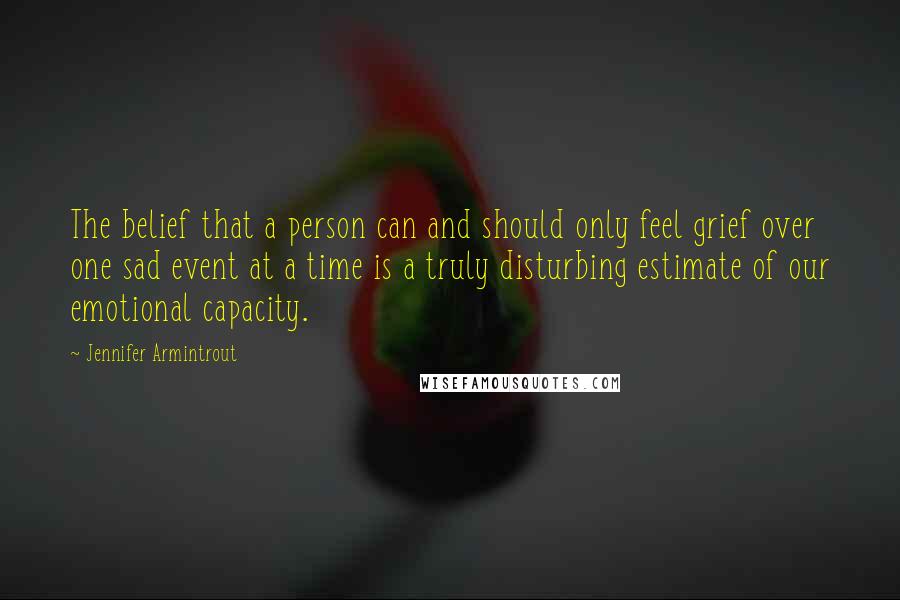 Jennifer Armintrout Quotes: The belief that a person can and should only feel grief over one sad event at a time is a truly disturbing estimate of our emotional capacity.