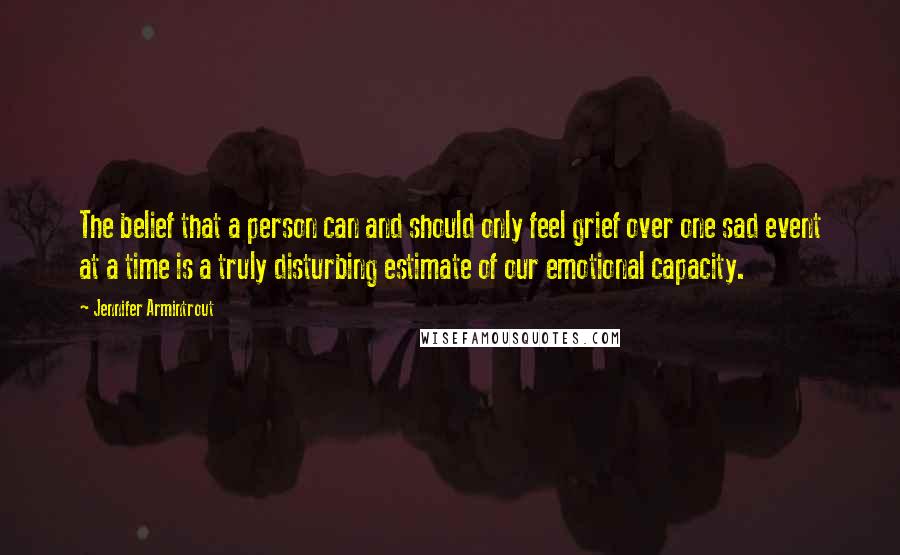 Jennifer Armintrout Quotes: The belief that a person can and should only feel grief over one sad event at a time is a truly disturbing estimate of our emotional capacity.