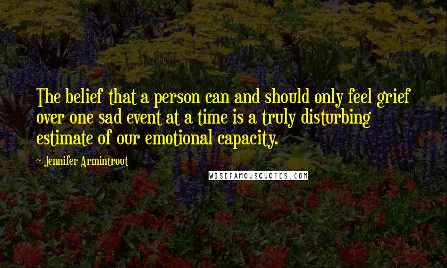 Jennifer Armintrout Quotes: The belief that a person can and should only feel grief over one sad event at a time is a truly disturbing estimate of our emotional capacity.