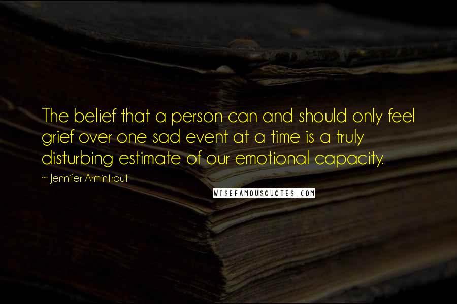 Jennifer Armintrout Quotes: The belief that a person can and should only feel grief over one sad event at a time is a truly disturbing estimate of our emotional capacity.