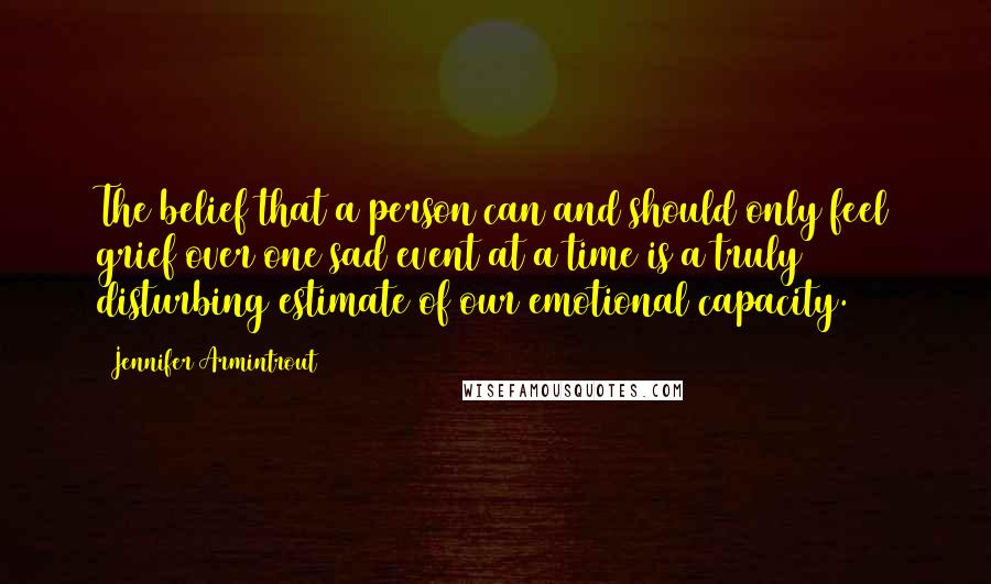 Jennifer Armintrout Quotes: The belief that a person can and should only feel grief over one sad event at a time is a truly disturbing estimate of our emotional capacity.