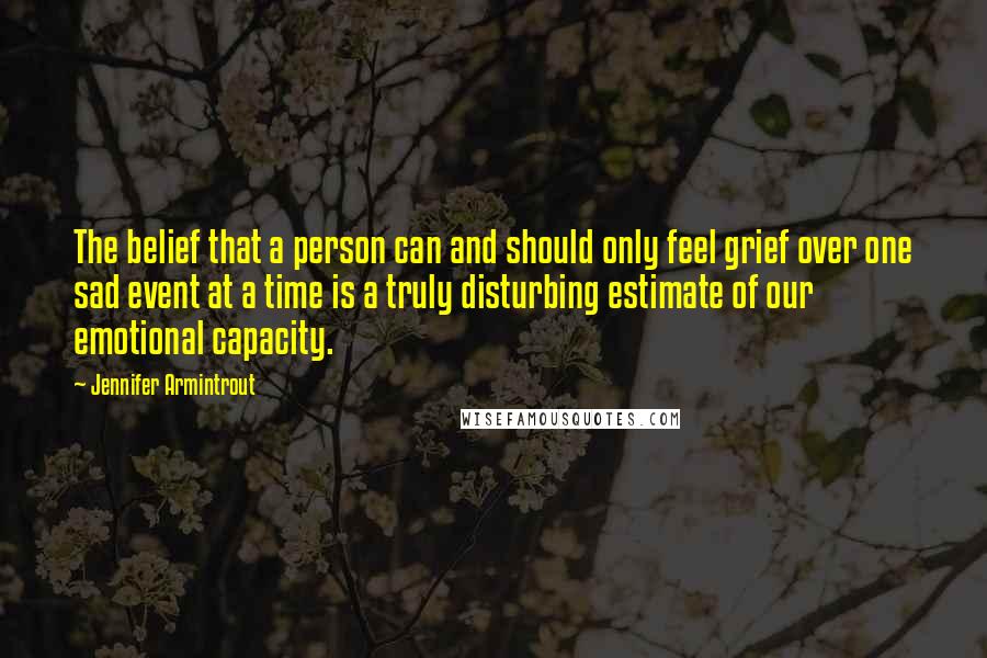 Jennifer Armintrout Quotes: The belief that a person can and should only feel grief over one sad event at a time is a truly disturbing estimate of our emotional capacity.