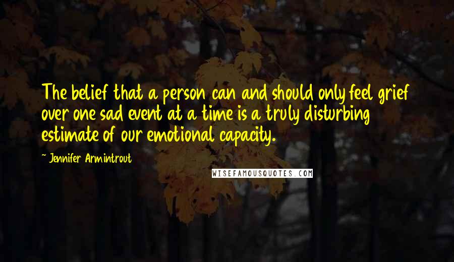 Jennifer Armintrout Quotes: The belief that a person can and should only feel grief over one sad event at a time is a truly disturbing estimate of our emotional capacity.