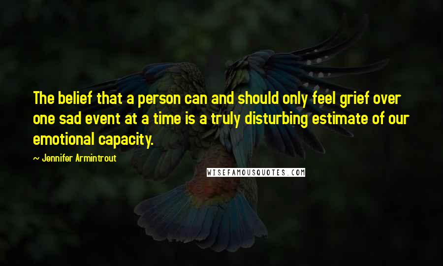 Jennifer Armintrout Quotes: The belief that a person can and should only feel grief over one sad event at a time is a truly disturbing estimate of our emotional capacity.