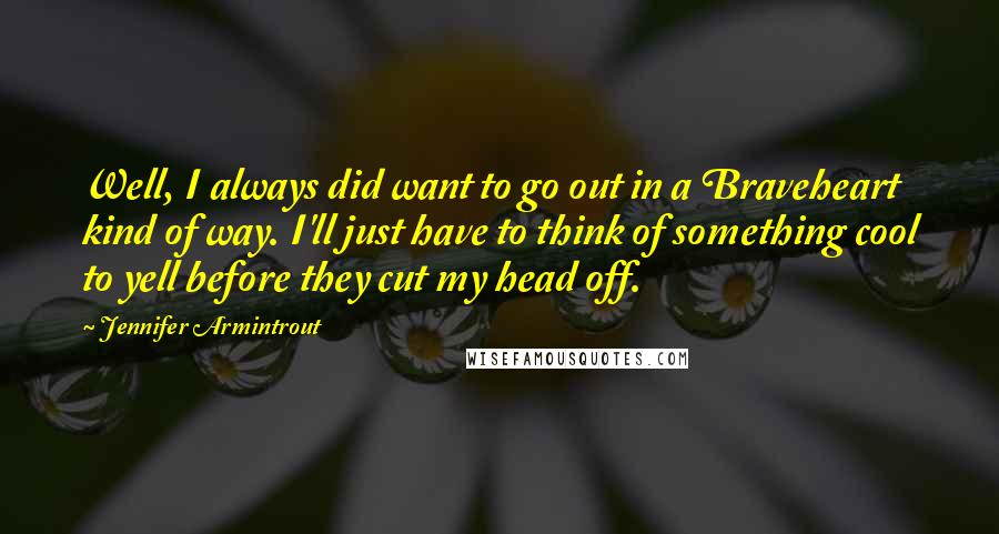 Jennifer Armintrout Quotes: Well, I always did want to go out in a Braveheart kind of way. I'll just have to think of something cool to yell before they cut my head off.