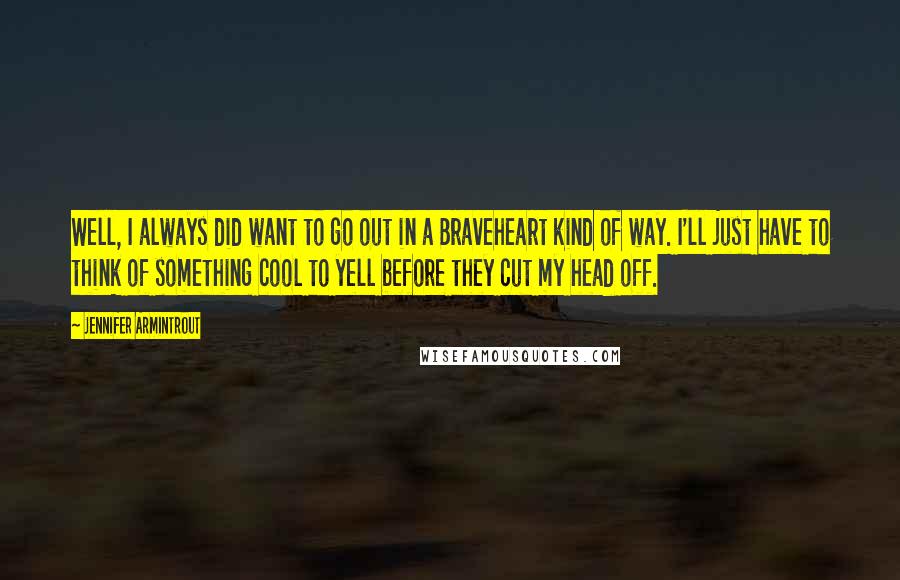 Jennifer Armintrout Quotes: Well, I always did want to go out in a Braveheart kind of way. I'll just have to think of something cool to yell before they cut my head off.
