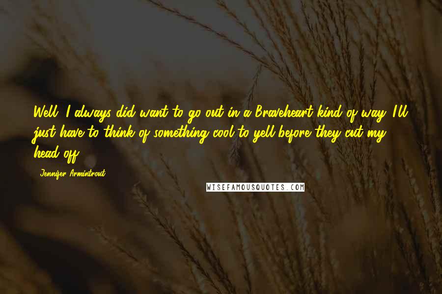 Jennifer Armintrout Quotes: Well, I always did want to go out in a Braveheart kind of way. I'll just have to think of something cool to yell before they cut my head off.