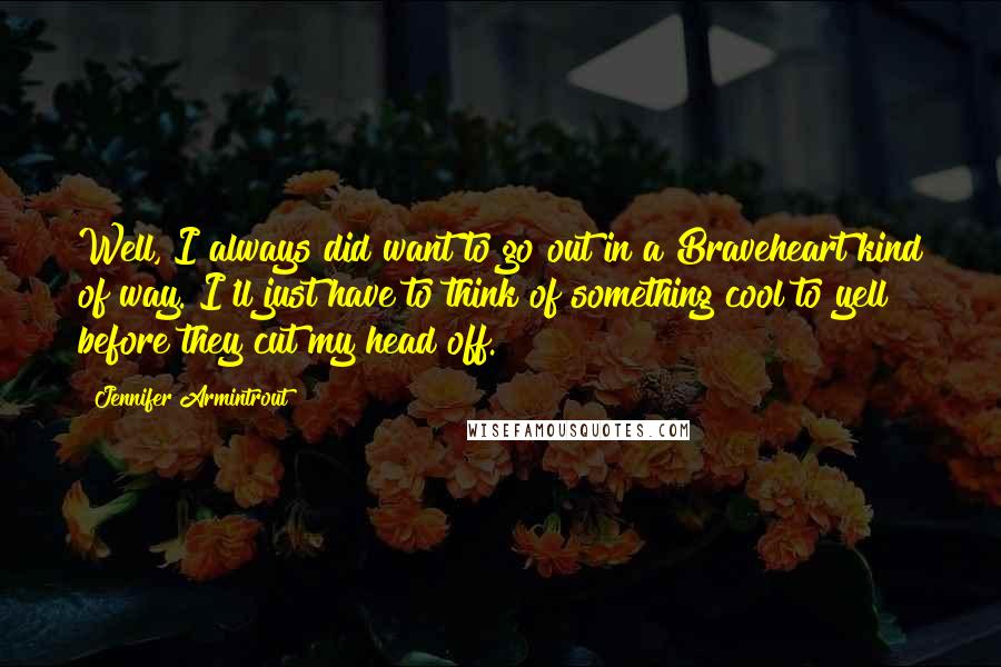 Jennifer Armintrout Quotes: Well, I always did want to go out in a Braveheart kind of way. I'll just have to think of something cool to yell before they cut my head off.