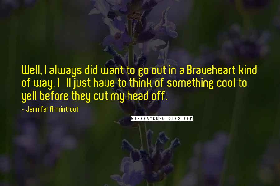 Jennifer Armintrout Quotes: Well, I always did want to go out in a Braveheart kind of way. I'll just have to think of something cool to yell before they cut my head off.