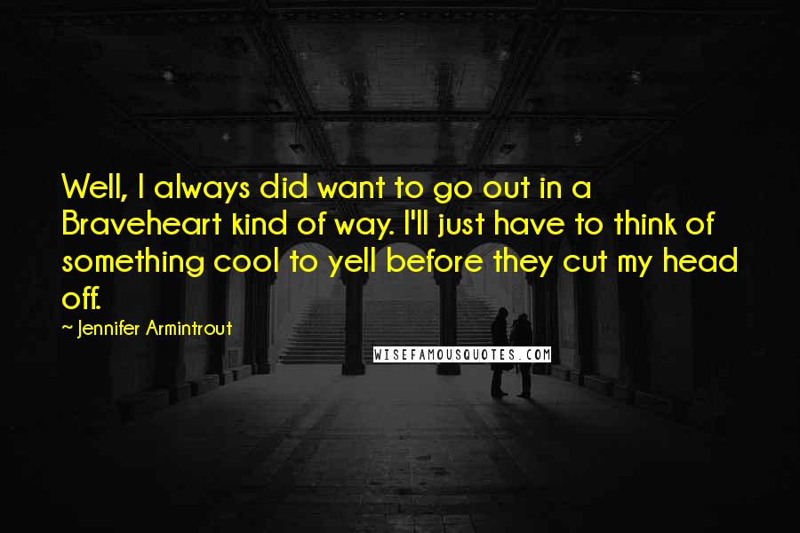 Jennifer Armintrout Quotes: Well, I always did want to go out in a Braveheart kind of way. I'll just have to think of something cool to yell before they cut my head off.