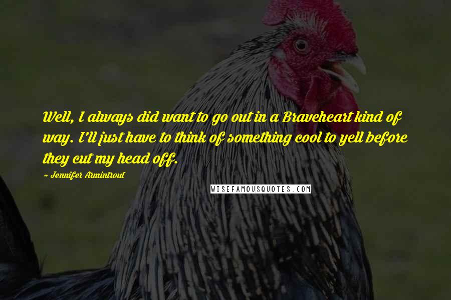 Jennifer Armintrout Quotes: Well, I always did want to go out in a Braveheart kind of way. I'll just have to think of something cool to yell before they cut my head off.
