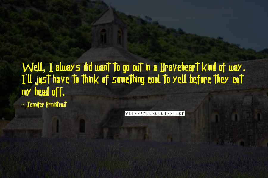 Jennifer Armintrout Quotes: Well, I always did want to go out in a Braveheart kind of way. I'll just have to think of something cool to yell before they cut my head off.