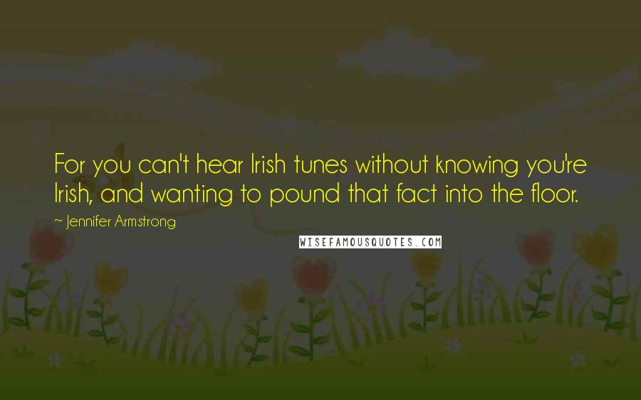 Jennifer Armstrong Quotes: For you can't hear Irish tunes without knowing you're Irish, and wanting to pound that fact into the floor.
