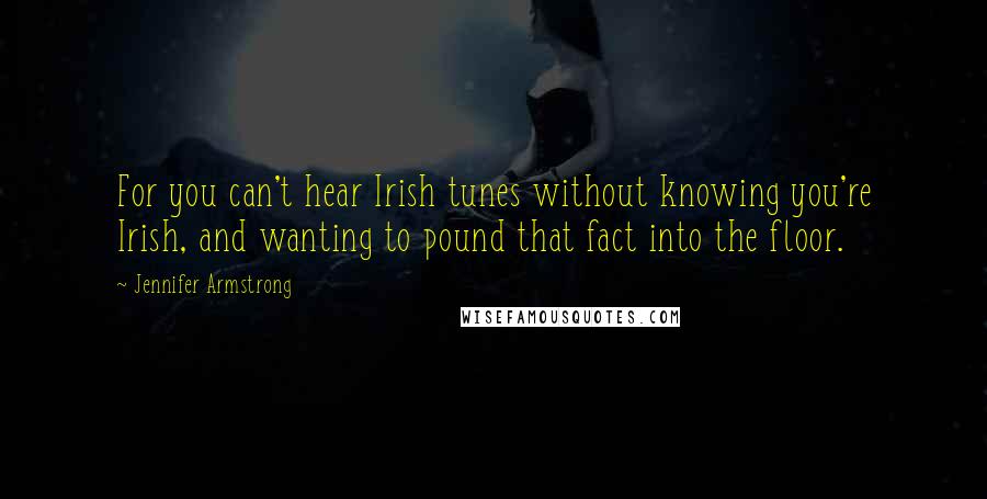 Jennifer Armstrong Quotes: For you can't hear Irish tunes without knowing you're Irish, and wanting to pound that fact into the floor.