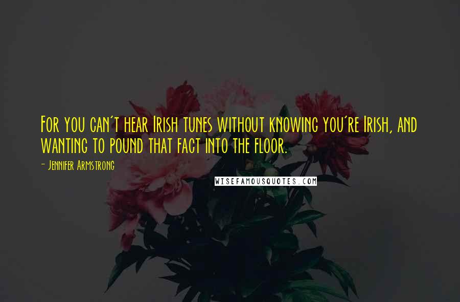 Jennifer Armstrong Quotes: For you can't hear Irish tunes without knowing you're Irish, and wanting to pound that fact into the floor.