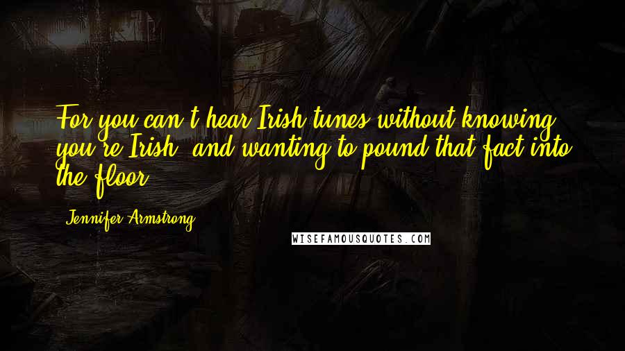 Jennifer Armstrong Quotes: For you can't hear Irish tunes without knowing you're Irish, and wanting to pound that fact into the floor.